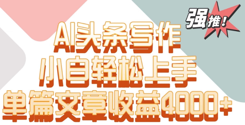 单片文章收益4000+！AI头条写作，小白轻松上手【揭秘】-大兵轻创资源库