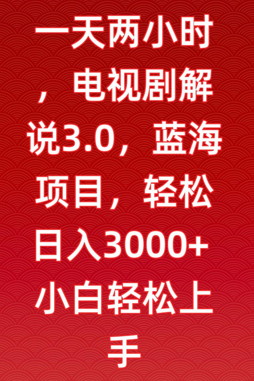 一天两小时，电视剧解说3.0，蓝海项目，轻松日入3000+小白轻松上手【揭秘】-大兵轻创资源库