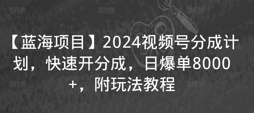 【蓝海项目】2024视频号分成计划，快速开分成，日爆单8000+，附玩法教程-大兵轻创资源库