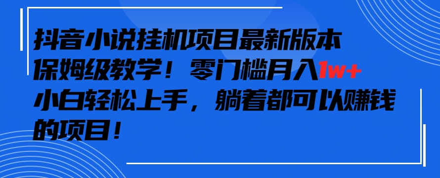 抖音最新小说挂机项目，保姆级教学，零成本月入1w+，小白轻松上手【揭秘】-大兵轻创资源库