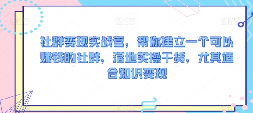 社群变现实战营，帮你建立一个可以赚钱的社群，落地实操干货，尤其适合知识变现-大兵轻创资源库