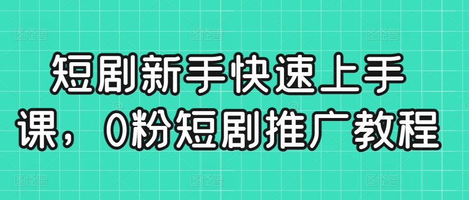 短剧新手快速上手课，0粉短剧推广教程-大兵轻创资源库