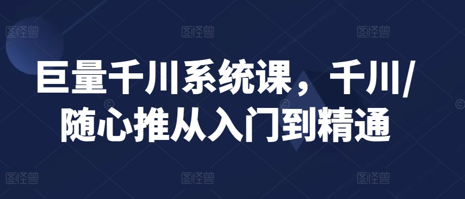 巨量千川系统课，千川/随心推从入门到精通-大兵轻创资源库