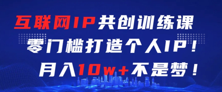 互联网IP共创训练课，零门槛零基础打造个人IP，月入10w+不是梦【揭秘】-大兵轻创资源库
