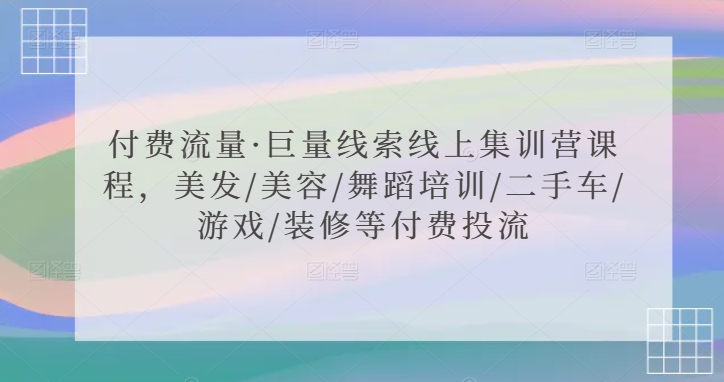 付费流量·巨量线索线上集训营课程，美发/美容/舞蹈培训/二手车/游戏/装修等付费投流-大兵轻创资源库