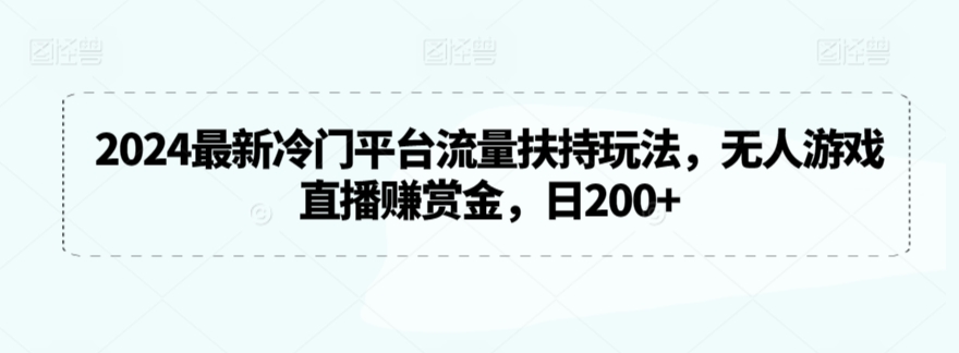2024最新冷门平台流量扶持玩法，无人游戏直播赚赏金，日200+【揭秘】-大兵轻创资源库