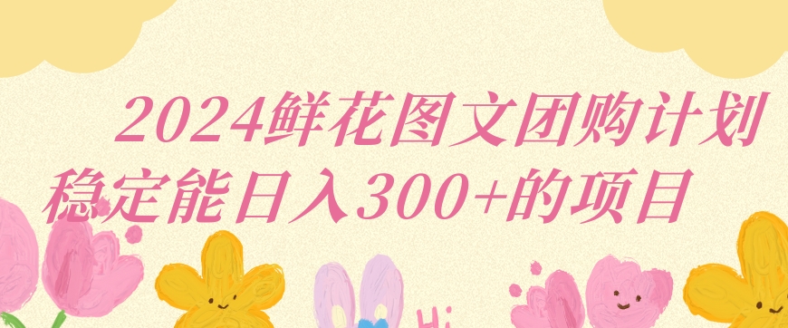 2024鲜花图文团购计划小白能稳定每日收入三位数的项目【揭秘】-大兵轻创资源库