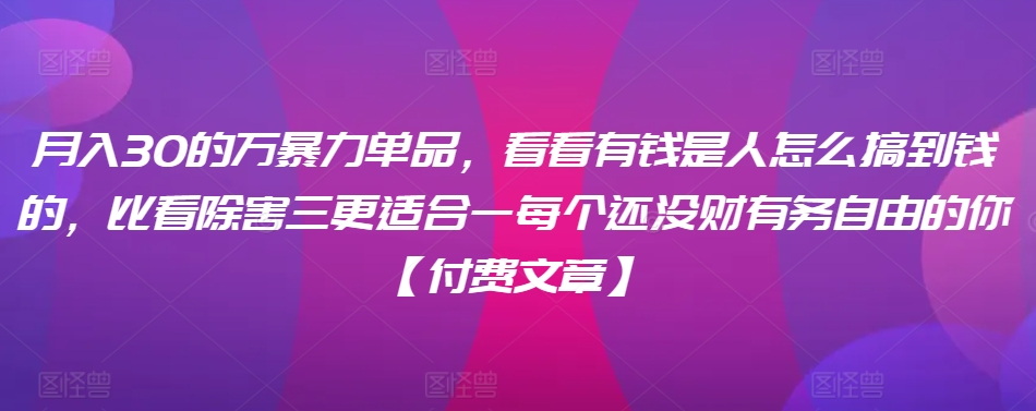 ​月入30‮的万‬暴力单品，​‮看看‬有钱‮是人‬怎么搞到钱的，比看除‮害三‬更适合‮一每‬个还没‮财有‬务自由的你【付费文章】-大兵轻创资源库