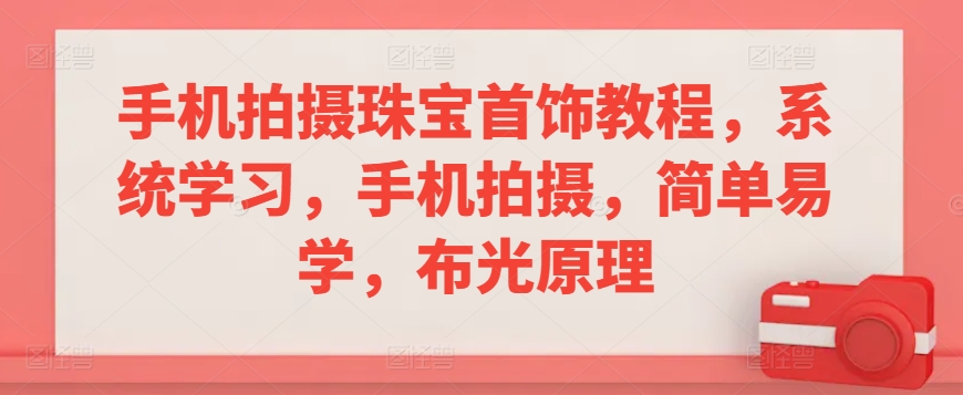 手机拍摄珠宝首饰教程，系统学习，手机拍摄，简单易学，布光原理-大兵轻创资源库