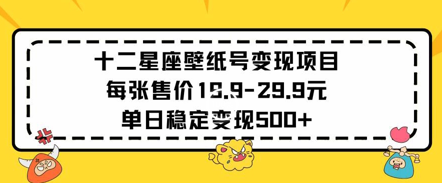 十二星座壁纸号变现项目每张售价19元单日稳定变现500+以上【揭秘】-大兵轻创资源库