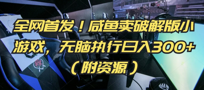 全网首发！咸鱼卖破解版小游戏，无脑执行日入300+（附资源）【揭秘】-大兵轻创资源库