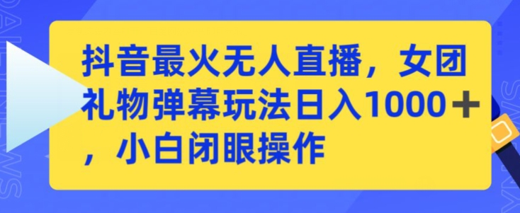 抖音最火无人直播，女团礼物弹幕玩法，日赚一千＋，小白闭眼操作【揭秘】-大兵轻创资源库