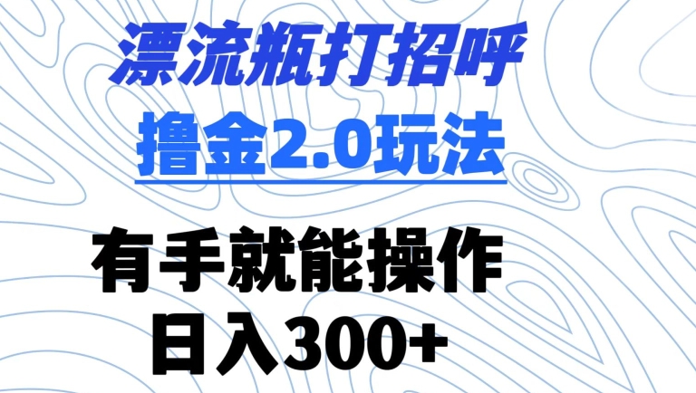 漂流瓶打招呼撸金2.0玩法，有手就能做，日入300+【揭秘】-大兵轻创资源库