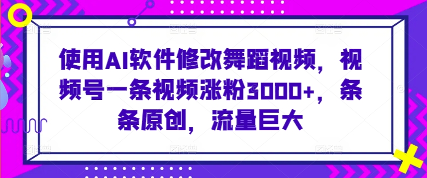 使用AI软件修改舞蹈视频，视频号一条视频涨粉3000+，条条原创，流量巨大【揭秘】-大兵轻创资源库