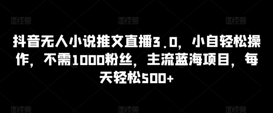 抖音无人小说推文直播3.0，小自轻松操作，不需1000粉丝，主流蓝海项目，每天轻松500+【揭秘】-大兵轻创资源库