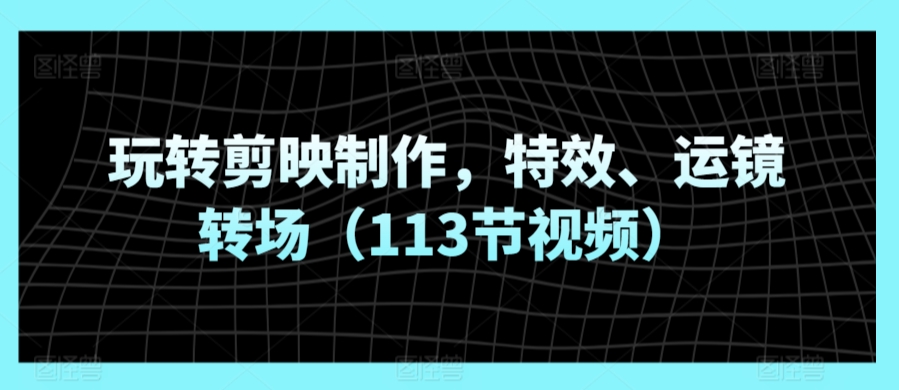 玩转剪映制作，特效、运镜转场（113节视频）-大兵轻创资源库