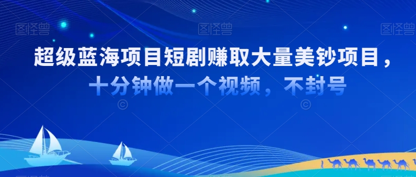 超级蓝海项目短剧赚取大量美钞项目，国内短剧出海tk赚美钞，十分钟做一个视频【揭秘】-大兵轻创资源库