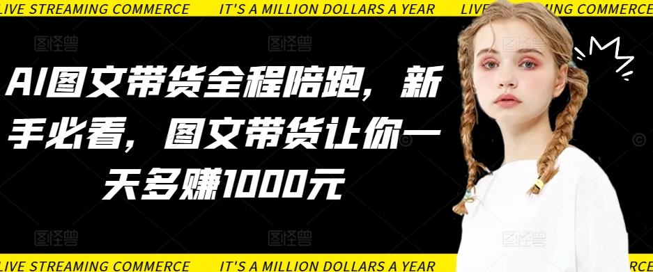 AI图文带货全程陪跑，新手必看，图文带货让你一天多赚1000元-大兵轻创资源库