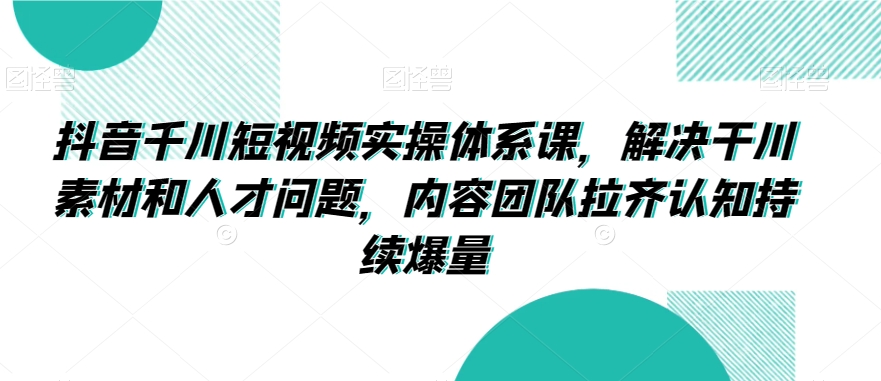 抖音千川短视频实操体系课，解决干川素材和人才问题，内容团队拉齐认知持续爆量-大兵轻创资源库