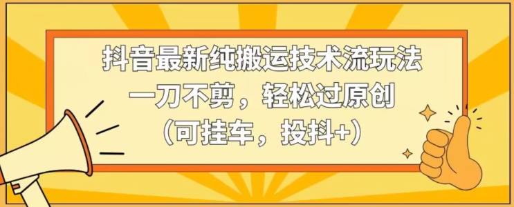 抖音最新纯搬运技术流玩法，一刀不剪，轻松过原创（可挂车，投抖+）【揭秘】-大兵轻创资源库