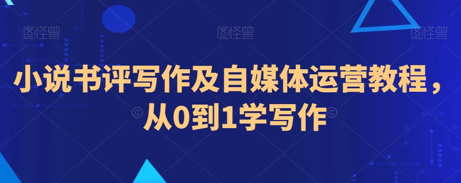 小说书评写作及自媒体运营教程，从0到1学写作-大兵轻创资源库