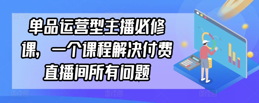 单品运营型主播必修课，一个课程解决付费直播间所有问题-大兵轻创资源库