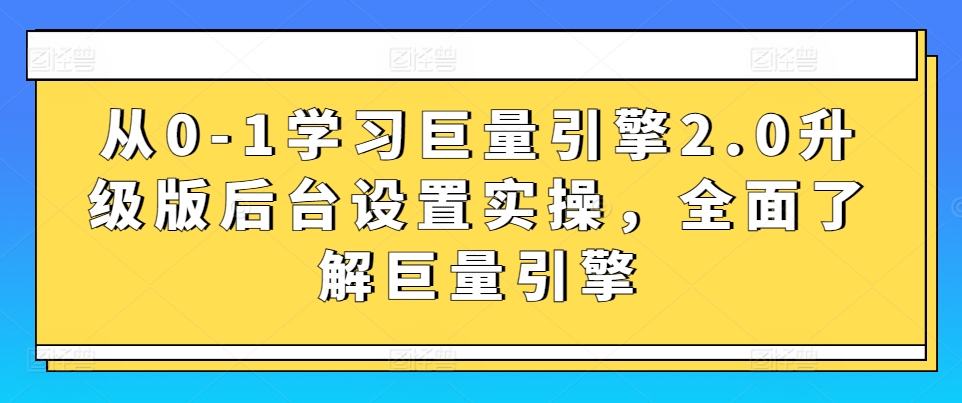 从0-1学习巨量引擎2.0升级版后台设置实操，全面了解巨量引擎-大兵轻创资源库