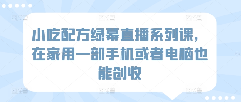 小吃配方绿幕直播系列课，在家用一部手机或者电脑也能创收-大兵轻创资源库