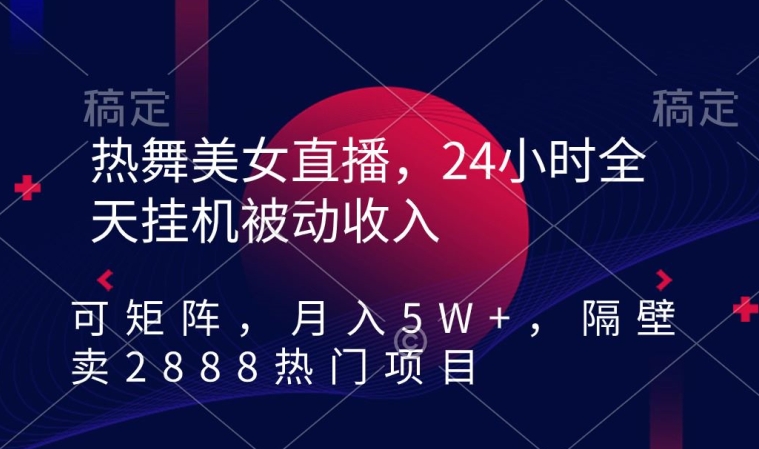 热舞美女直播，24小时全天挂机被动收入，可矩阵，月入5W+，隔壁卖2888热门项目【揭秘】-大兵轻创资源库