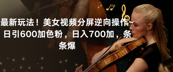 最新玩法！美女视频分屏逆向操作~日引600加色粉，日入700加，条条爆【揭秘】-大兵轻创资源库