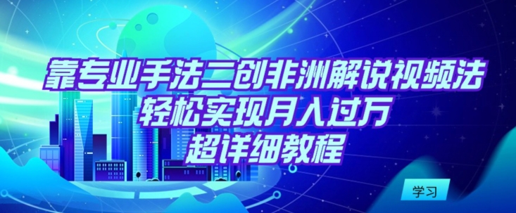 靠专业手法二创非洲解说视频玩法，轻松实现月入过万，超详细教程【揭秘】-大兵轻创资源库