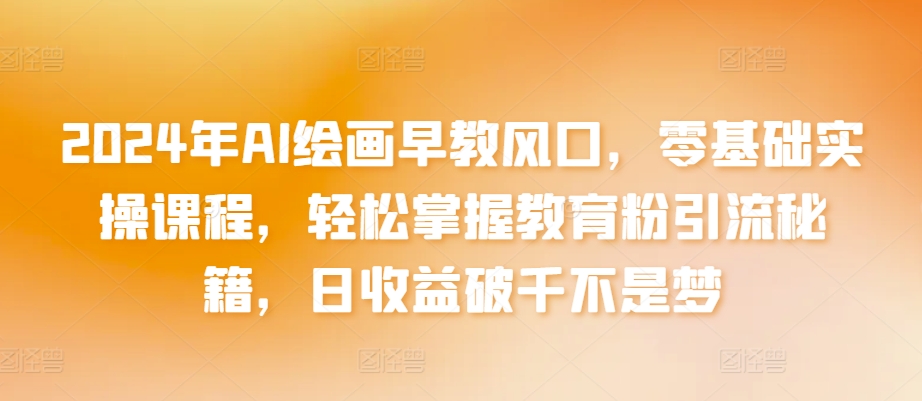 2024年AI绘画早教风口，零基础实操课程，轻松掌握教育粉引流秘籍，日收益破千不是梦【揭秘】-大兵轻创资源库