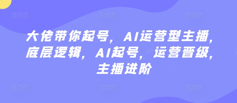 大佬带你起号，AI运营型主播，底层逻辑，AI起号，运营晋级，主播进阶-大兵轻创资源库