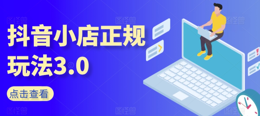 抖音小店正规玩法3.0，抖音入门基础知识、抖音运营技术、达人带货邀约、全域电商运营等-大兵轻创资源库