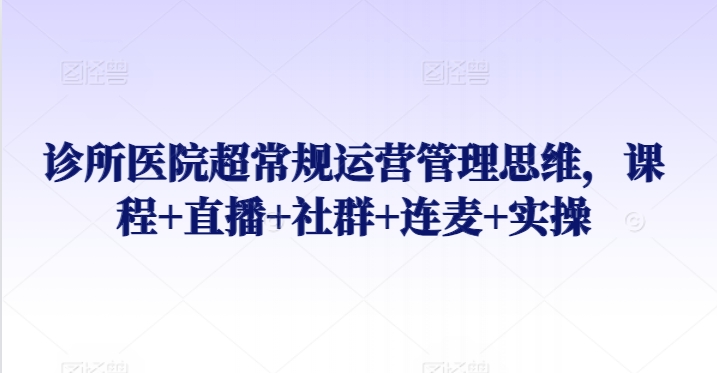 诊所医院超常规运营管理思维，课程+直播+社群+连麦+实操-大兵轻创资源库