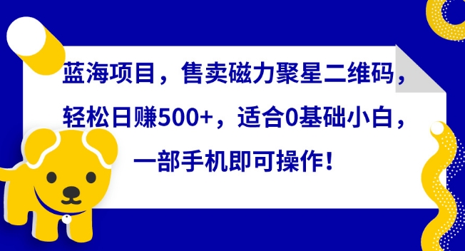 蓝海项目，售卖磁力聚星二维码，轻松日赚500+，适合0基础小白，一部手机即可操作【揭秘】-大兵轻创资源库