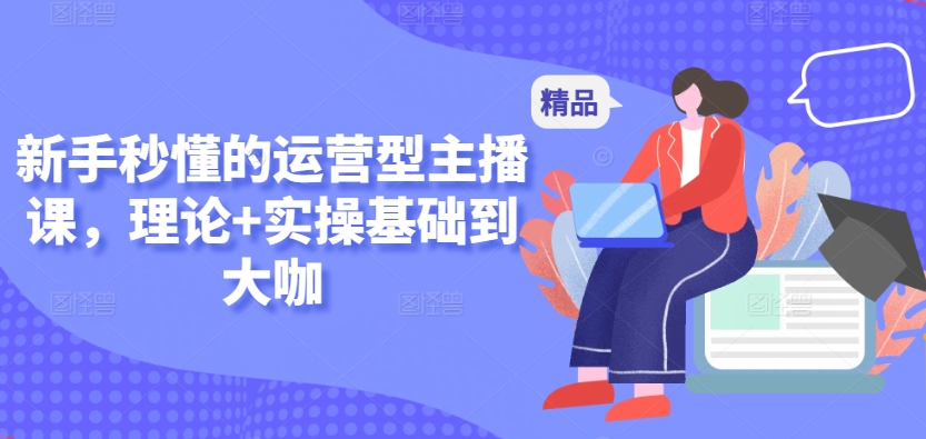 新手秒懂的运营型主播课，理论+实操基础到大咖-大兵轻创资源库