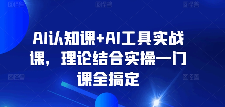 AI认知课+AI工具实战课，理论结合实操一门课全搞定-大兵轻创资源库
