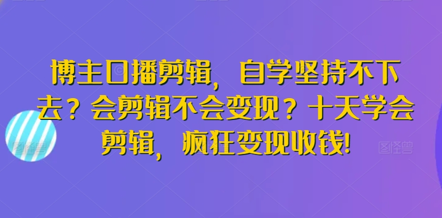 博主口播剪辑，自学坚持不下去？会剪辑不会变现？十天学会剪辑，疯狂变现收钱!-大兵轻创资源库
