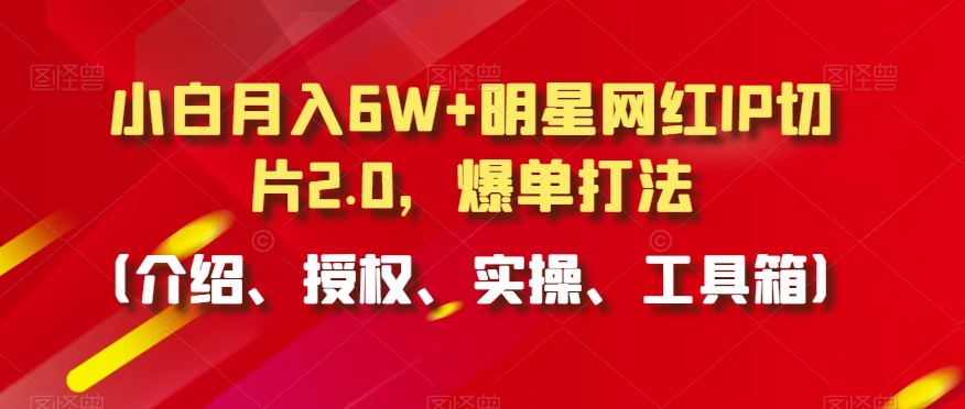 小白月入6W+明星网红IP切片2.0，爆单打法（介绍、授权、实操、工具箱）【揭秘】-大兵轻创资源库