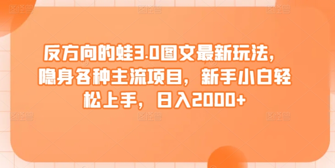 反方向的蛙3.0图文最新玩法，隐身各种主流项目，新手小白轻松上手，日入2000+【揭秘】-大兵轻创资源库