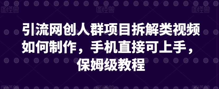 引流网创人群项目拆解类视频如何制作，手机直接可上手，保姆级教程【揭秘】-大兵轻创资源库