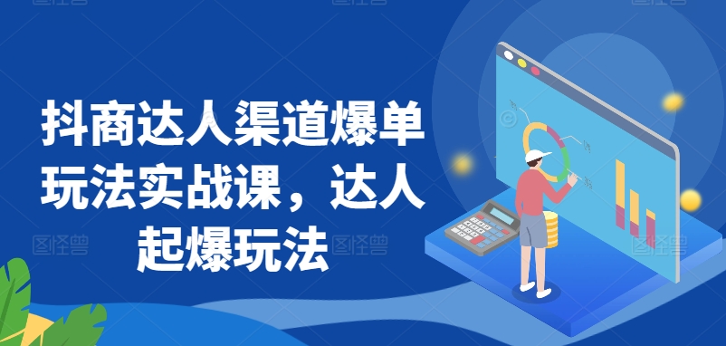 抖商达人渠道爆单玩法实战课，达人起爆玩法-大兵轻创资源库