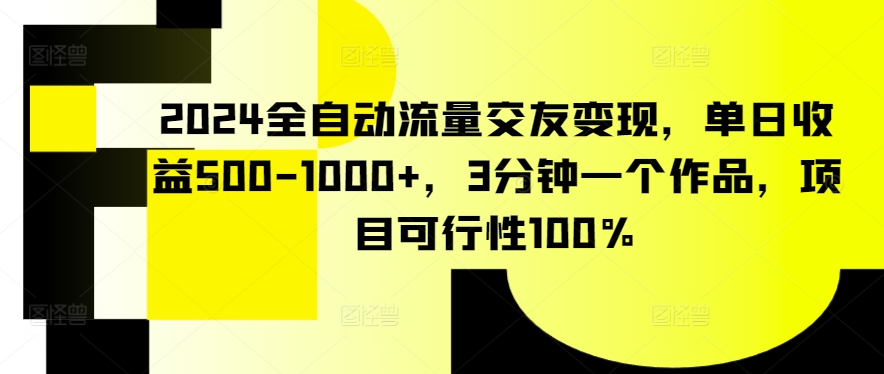 2024全自动流量交友变现，单日收益500-1000+，3分钟一个作品，项目可行性100%【揭秘】-大兵轻创资源库