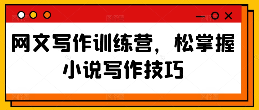网文写作训练营，松掌握小说写作技巧-大兵轻创资源库