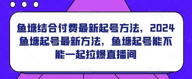 鱼塘结合付费最新起号方法，​2024鱼塘起号最新方法，鱼塘起号能不能一起拉爆直播间-大兵轻创资源库