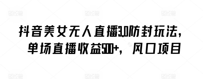 抖音美女无人直播3.0防封玩法，单场直播收益500+，风口项目【揭秘】-大兵轻创资源库