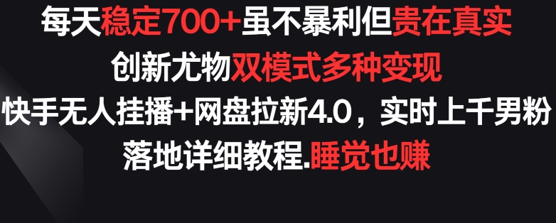 每天稳定700+，收益不高但贵在真实，创新尤物双模式多渠种变现，快手无人挂播+网盘拉新4.0【揭秘】-大兵轻创资源库