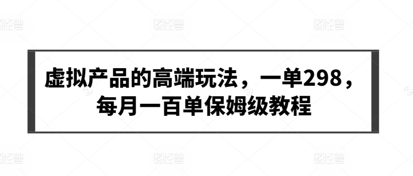 虚拟产品的高端玩法，一单298，每月一百单保姆级教程【揭秘】-大兵轻创资源库