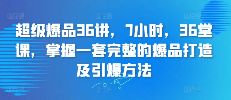 超级爆品36讲，7小时，36堂课，掌握一套完整的爆品打造及引爆方法-大兵轻创资源库